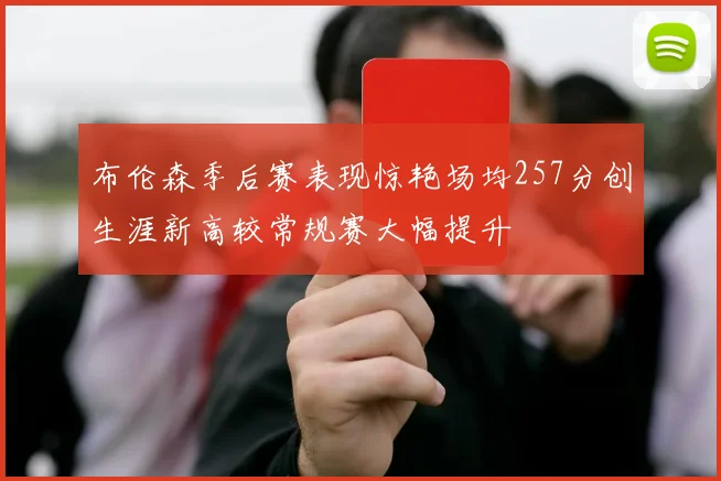 布伦森季后赛表现惊艳场均257分创生涯新高较常规赛大幅提升