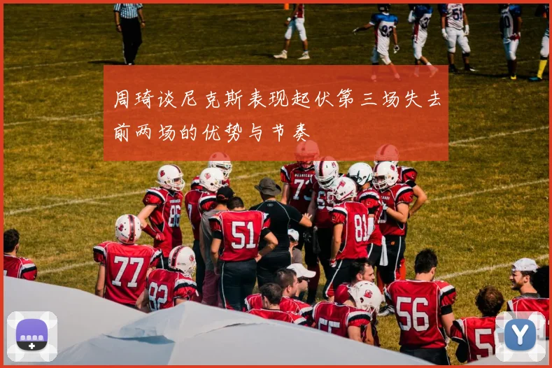 周琦谈尼克斯表现起伏第三场失去前两场的优势与节奏
