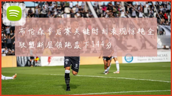 布伦森季后赛关键时刻表现惊艳全联盟断层领跑轰下144分