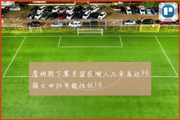 詹姆斯下赛季留在湖人几率高达90骑士回归可能性仅10