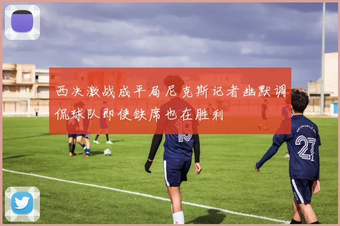 西决激战成平局尼克斯记者幽默调侃球队即使缺席也在胜利