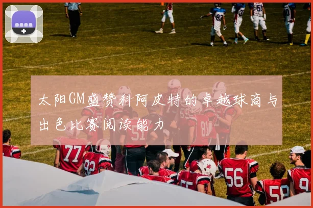 太阳GM盛赞科阿皮特的卓越球商与出色比赛阅读能力