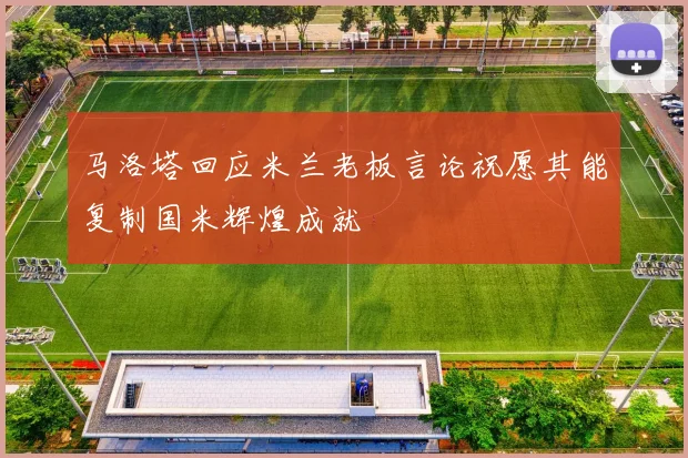 马洛塔回应米兰老板言论祝愿其能复制国米辉煌成就