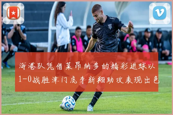海港队凭借莱昂纳多的精彩进球以1-0战胜津门虎李新翔助攻表现出色
