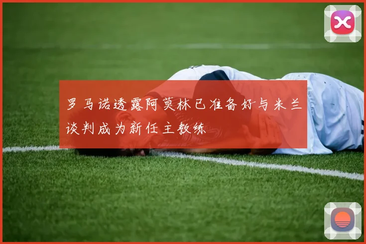 罗马诺透露阿莫林已准备好与米兰谈判成为新任主教练