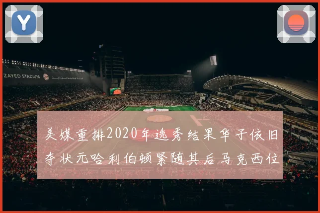 美媒重排2020年选秀结果华子依旧夺状元哈利伯顿紧随其后马克西位列探花