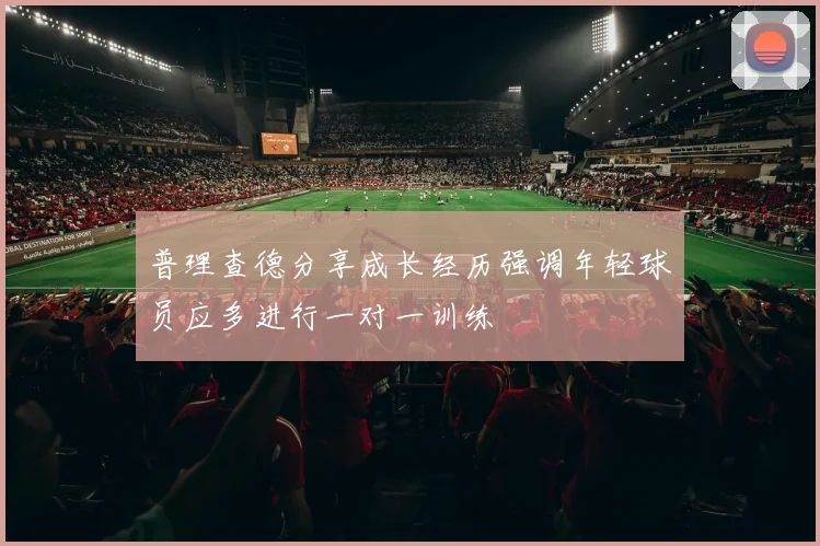 普理查德分享成长经历强调年轻球员应多进行一对一训练