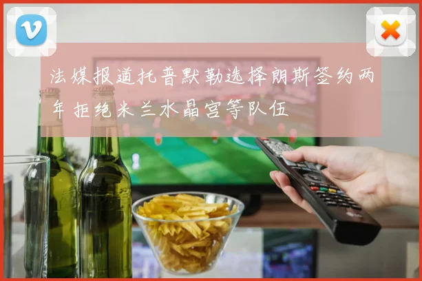 法媒报道托普默勒选择朗斯签约两年拒绝米兰水晶宫等队伍