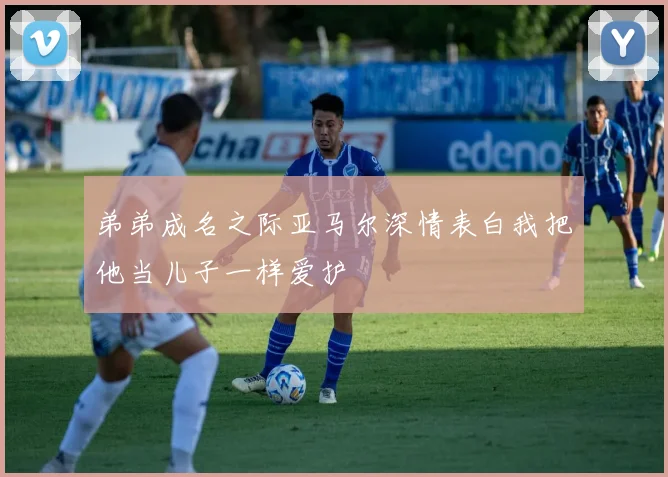 弟弟成名之际亚马尔深情表白我把他当儿子一样爱护