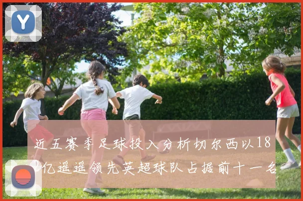近五赛季足球投入分析切尔西以182亿遥遥领先英超球队占据前十一名