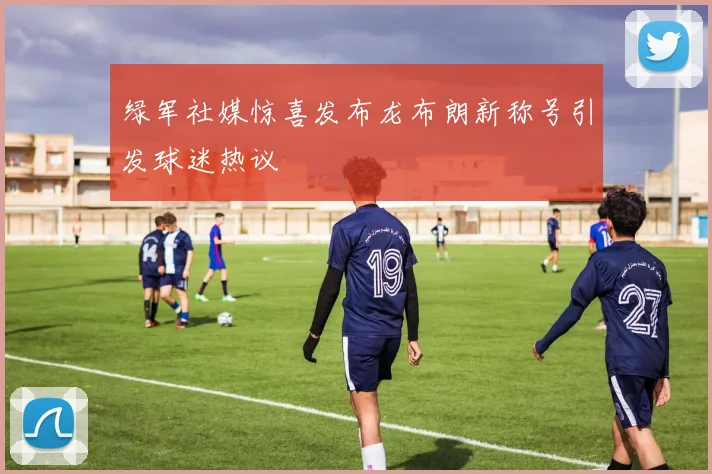 绿军社媒惊喜发布龙布朗新称号引发球迷热议