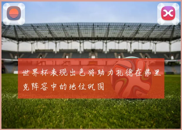 世界杯表现出色将助力孔德在弗里克阵容中的地位巩固