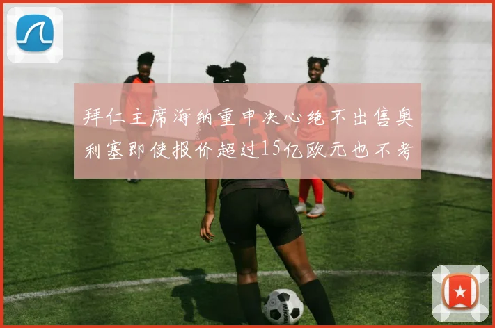 拜仁主席海纳重申决心绝不出售奥利塞即使报价超过15亿欧元也不考虑