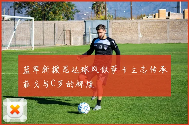 蓝军新援昆达球风似萨卡立志传承菲戈与C罗的辉煌