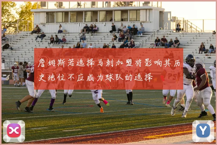 詹姆斯若选择马刺加盟将影响其历史地位不应成为球队的选择