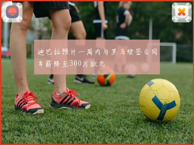 迪巴拉预计一周内与罗马续签合同年薪降至300万欧元