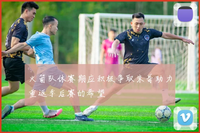 火箭队休赛期应积极争取朱哥助力重返季后赛的希望