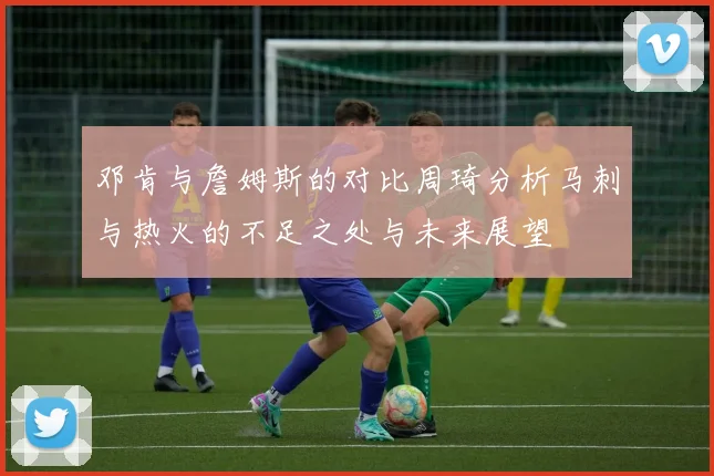 邓肯与詹姆斯的对比周琦分析马刺与热火的不足之处与未来展望