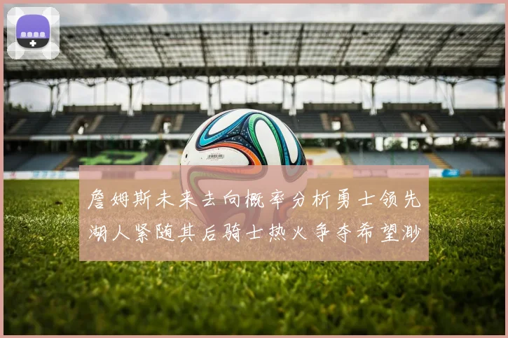 詹姆斯未来去向概率分析勇士领先湖人紧随其后骑士热火争夺希望渺茫