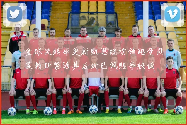 金球奖赔率更新凯恩继续领跑登贝莱赖斯紧随其后姆巴佩赔率较低