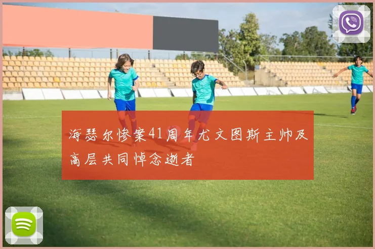 海瑟尔惨案41周年尤文图斯主帅及高层共同悼念逝者